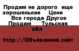 Продам не дорого ,ище хорошенькие  › Цена ­ 100 - Все города Другое » Продам   . Тульская обл.